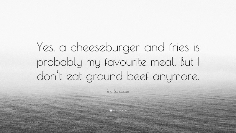 Eric Schlosser Quote: “Yes, a cheeseburger and fries is probably my favourite meal. But I don’t eat ground beef anymore.”