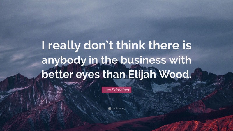Liev Schreiber Quote: “I really don’t think there is anybody in the business with better eyes than Elijah Wood.”