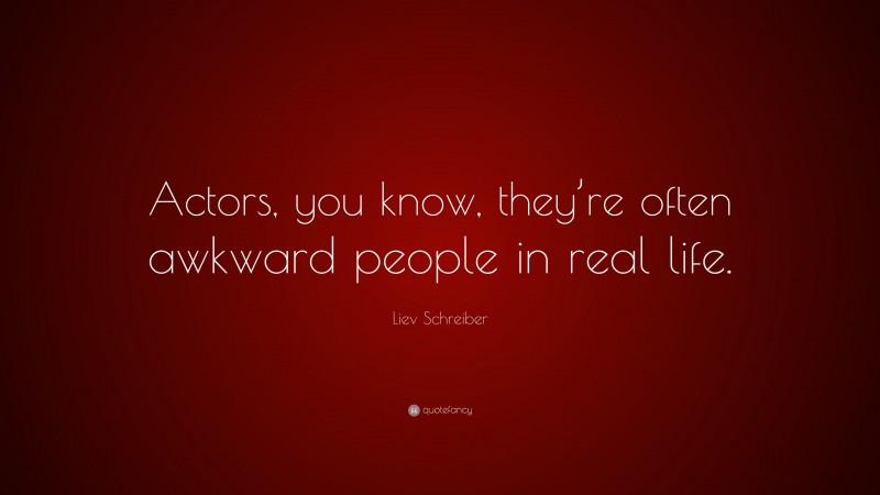 Liev Schreiber Quote: “Actors, you know, they’re often awkward people in real life.”