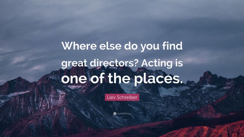 Liev Schreiber Quote: “Where else do you find great directors? Acting is one of the places.”