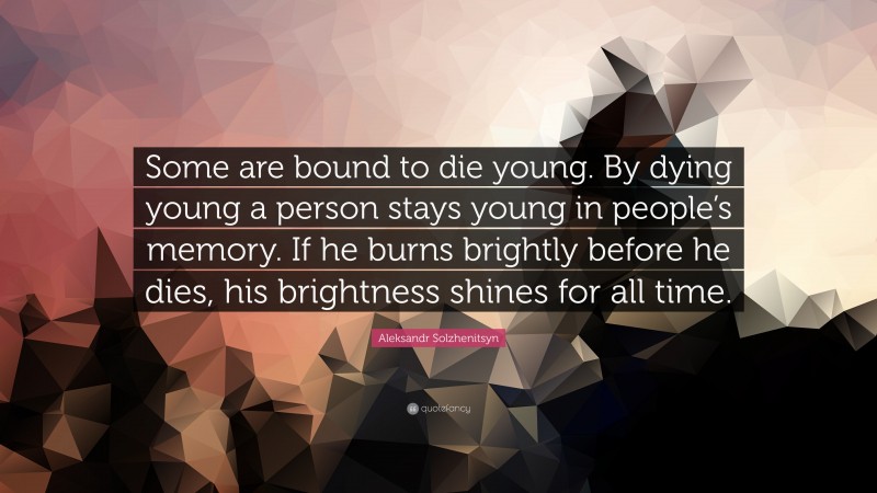 Aleksandr Solzhenitsyn Quote: “Some are bound to die young. By dying young a person stays young in people’s memory. If he burns brightly before he dies, his brightness shines for all time.”