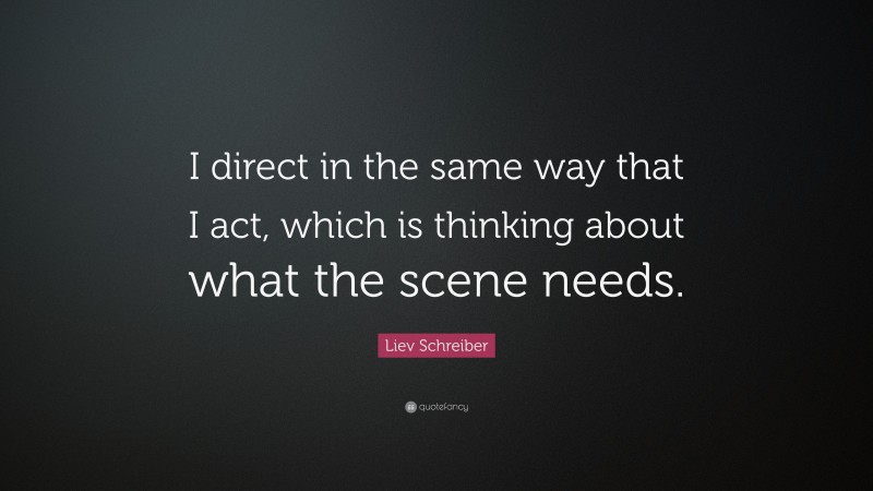 Liev Schreiber Quote: “I direct in the same way that I act, which is thinking about what the scene needs.”
