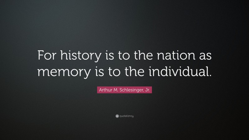 Arthur M. Schlesinger, Jr. Quote: “For history is to the nation as memory is to the individual.”