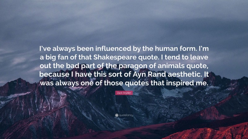 Zack Snyder Quote: “I’ve always been influenced by the human form. I’m a big fan of that Shakespeare quote. I tend to leave out the bad part of the paragon of animals quote, because I have this sort of Ayn Rand aesthetic. It was always one of those quotes that inspired me.”