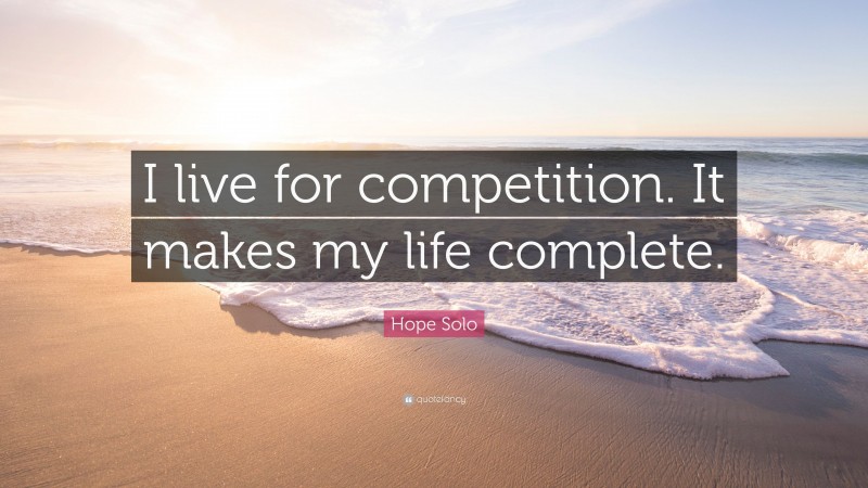Hope Solo Quote: “I live for competition. It makes my life complete.”