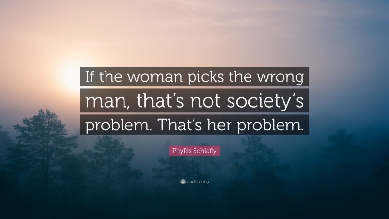 Phyllis Schlafly Quote: “If the woman picks the wrong man, that’s not society’s problem. That’s her problem.”