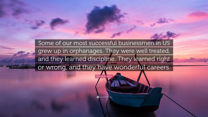 Phyllis Schlafly Quote: “Some of our most successful businessmen in US grew up in orphanages. They were well treated, and they learned discipline. They learned right or wrong, and they have wonderful careers.”