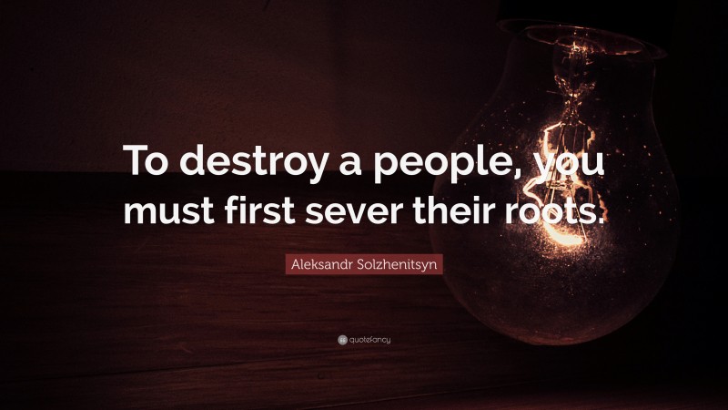 Aleksandr Solzhenitsyn Quote: “To destroy a people, you must first sever their roots.”