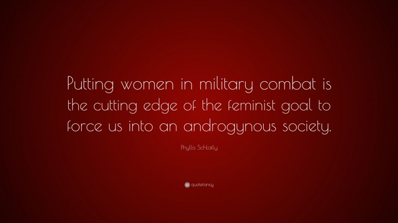 Phyllis Schlafly Quote: “Putting women in military combat is the cutting edge of the feminist goal to force us into an androgynous society.”