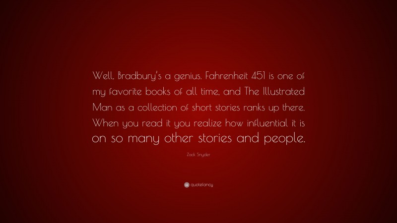 Zack Snyder Quote: “Well, Bradbury’s a genius. Fahrenheit 451 is one of my favorite books of all time, and The Illustrated Man as a collection of short stories ranks up there. When you read it you realize how influential it is on so many other stories and people.”