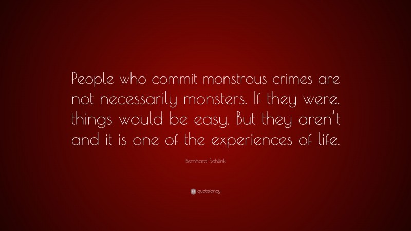 Bernhard Schlink Quote: “People who commit monstrous crimes are not necessarily monsters. If they were, things would be easy. But they aren’t and it is one of the experiences of life.”