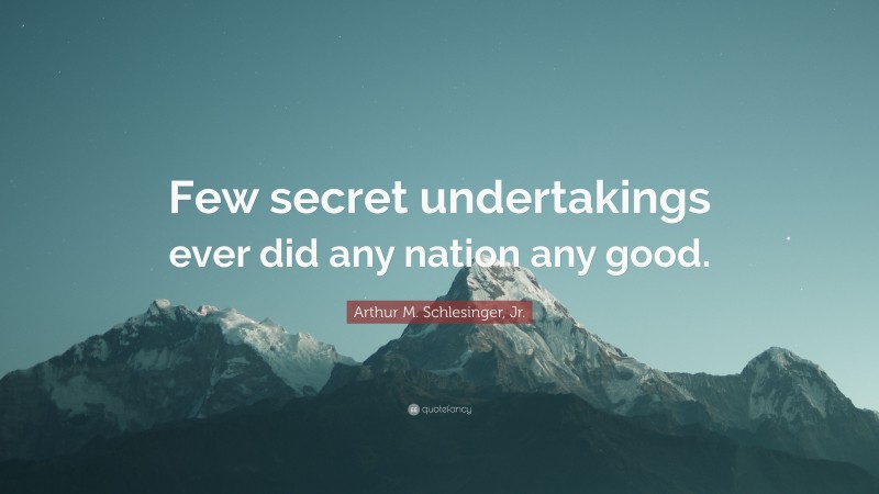 Arthur M. Schlesinger, Jr. Quote: “Few secret undertakings ever did any nation any good.”
