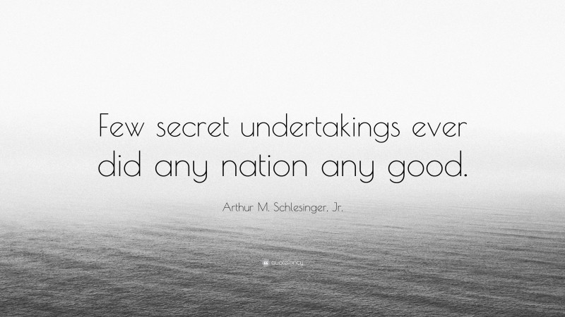 Arthur M. Schlesinger, Jr. Quote: “Few secret undertakings ever did any nation any good.”