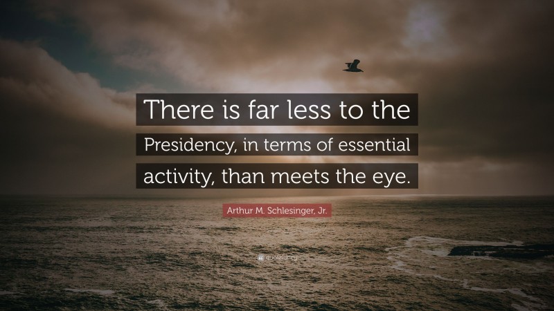 Arthur M. Schlesinger, Jr. Quote: “There is far less to the Presidency, in terms of essential activity, than meets the eye.”