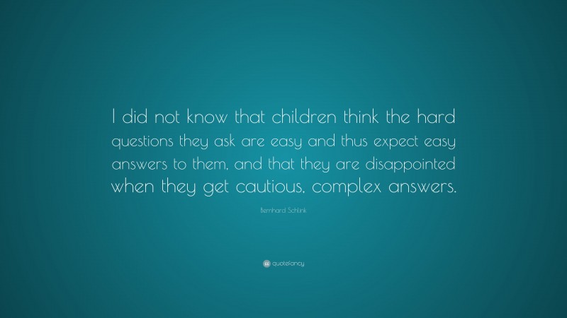 Bernhard Schlink Quote: “I did not know that children think the hard questions they ask are easy and thus expect easy answers to them, and that they are disappointed when they get cautious, complex answers.”