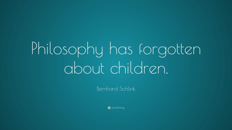 Bernhard Schlink Quote: “Philosophy has forgotten about children.”