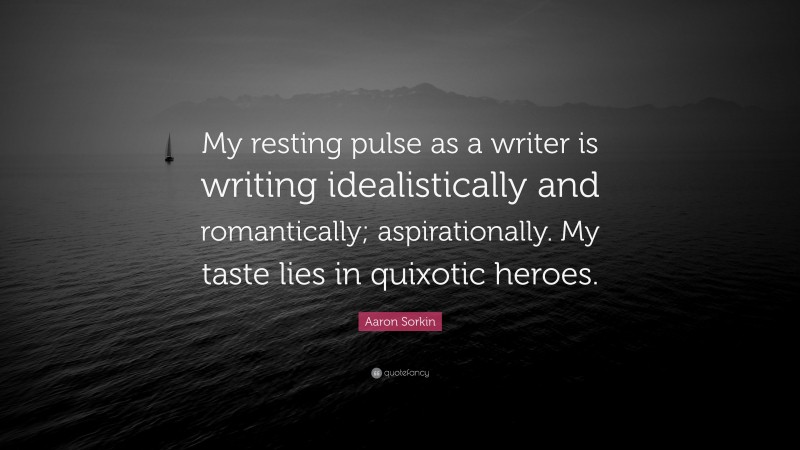 Aaron Sorkin Quote: “My resting pulse as a writer is writing idealistically and romantically; aspirationally. My taste lies in quixotic heroes.”
