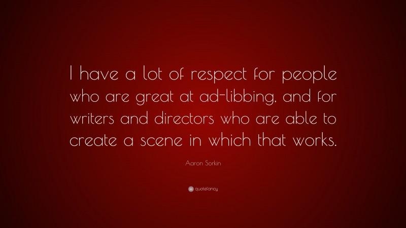 Aaron Sorkin Quote: “I have a lot of respect for people who are great at ad-libbing, and for writers and directors who are able to create a scene in which that works.”