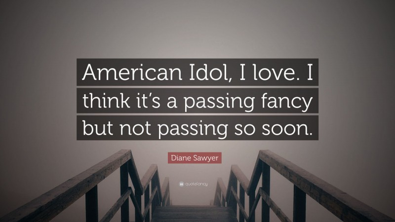 Diane Sawyer Quote: “American Idol, I love. I think it’s a passing fancy but not passing so soon.”