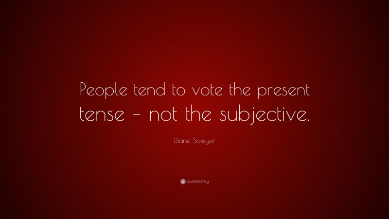 Diane Sawyer Quote: “People tend to vote the present tense – not the subjective.”