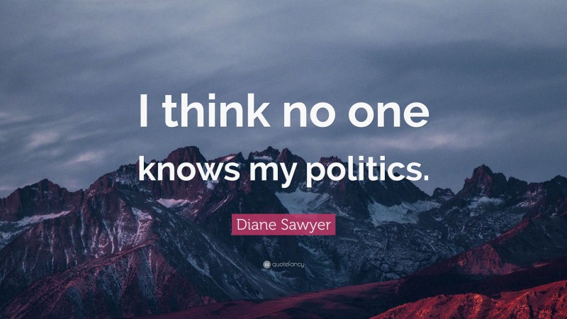 Diane Sawyer Quote: “I think no one knows my politics.”