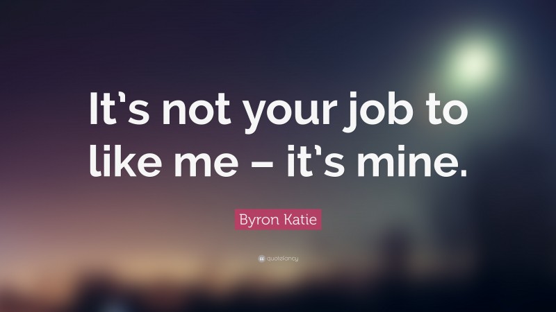 Byron Katie Quote: “It’s not your job to like me – it’s mine.”