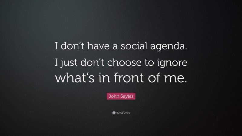 John Sayles Quote: “I don’t have a social agenda. I just don’t choose to ignore what’s in front of me.”
