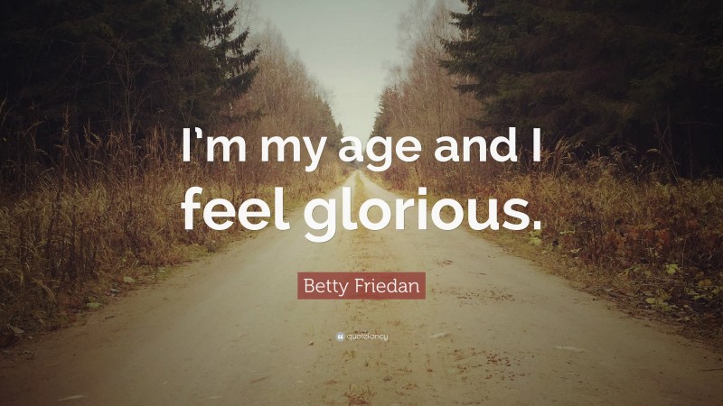 Betty Friedan Quote: “I’m my age and I feel glorious.”