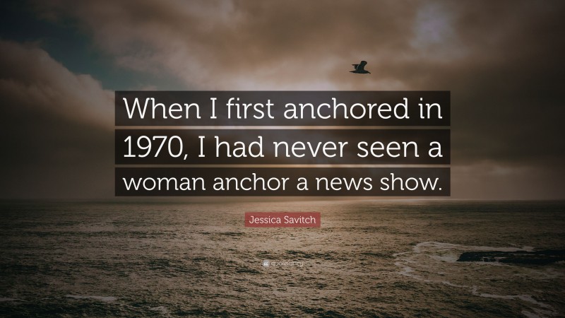 Jessica Savitch Quote: “When I first anchored in 1970, I had never seen a woman anchor a news show.”