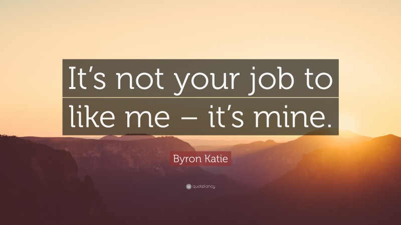 Byron Katie Quote: “It’s not your job to like me – it’s mine.”