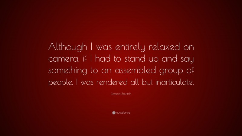 Jessica Savitch Quote: “Although I was entirely relaxed on camera, if I had to stand up and say something to an assembled group of people, I was rendered all but inarticulate.”