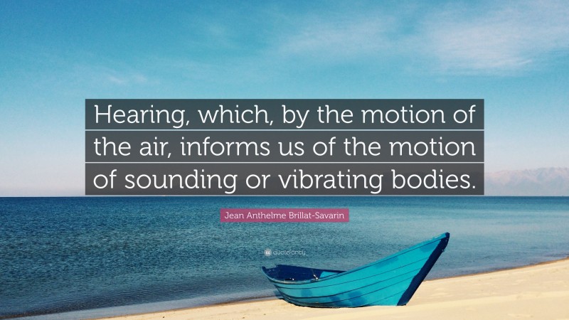 Jean Anthelme Brillat-Savarin Quote: “Hearing, which, by the motion of the air, informs us of the motion of sounding or vibrating bodies.”