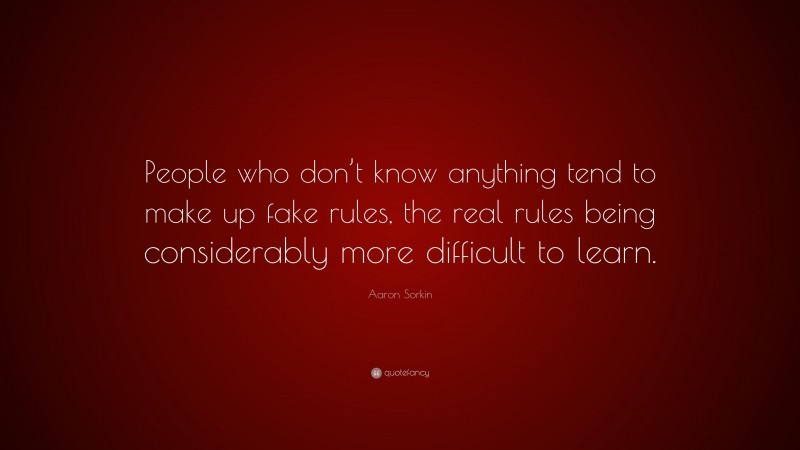 Aaron Sorkin Quote: “People who don’t know anything tend to make up fake rules, the real rules being considerably more difficult to learn.”
