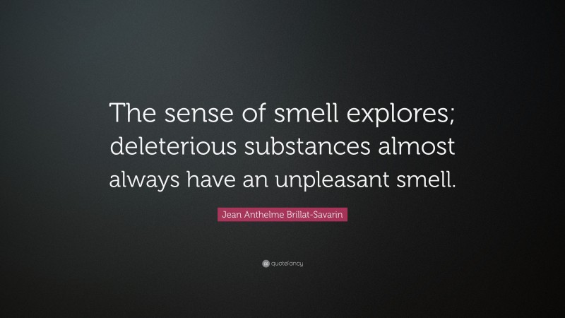 Jean Anthelme Brillat-Savarin Quote: “The sense of smell explores; deleterious substances almost always have an unpleasant smell.”