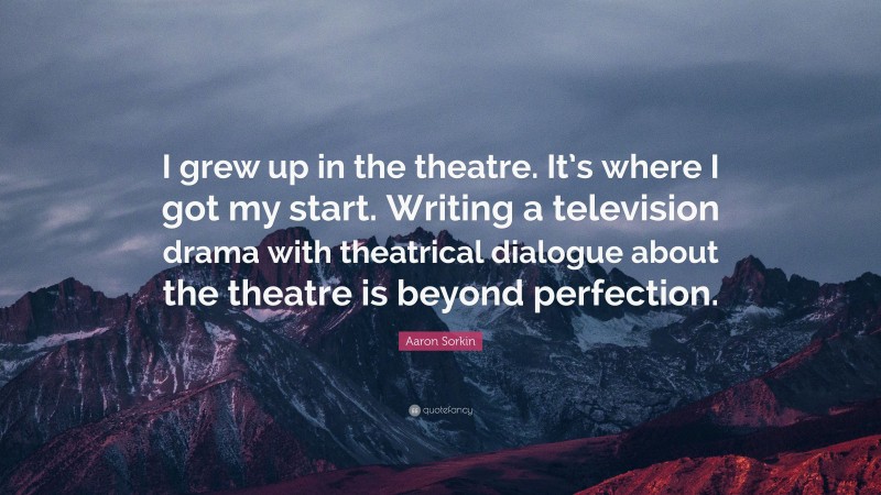 Aaron Sorkin Quote: “I grew up in the theatre. It’s where I got my start. Writing a television drama with theatrical dialogue about the theatre is beyond perfection.”