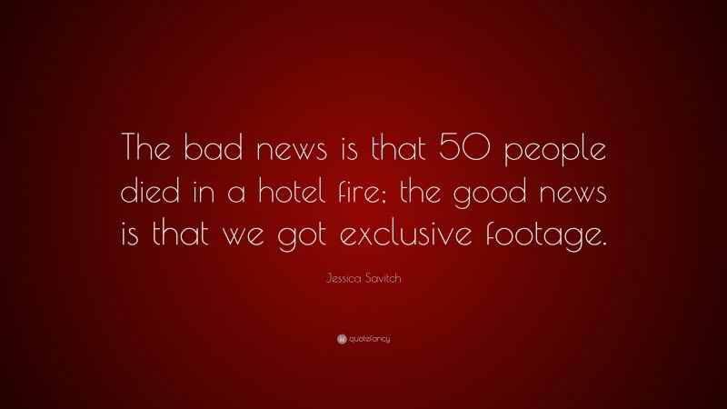 Jessica Savitch Quote: “The bad news is that 50 people died in a hotel fire; the good news is that we got exclusive footage.”