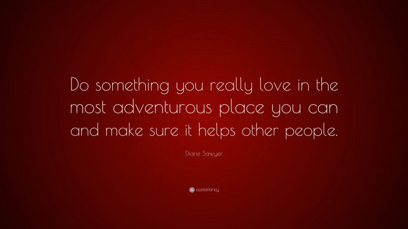 Diane Sawyer Quote: “Do something you really love in the most adventurous place you can and make sure it helps other people.”