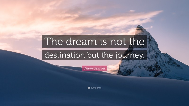 Diane Sawyer Quote: “The dream is not the destination but the journey.”