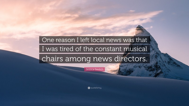 Jessica Savitch Quote: “One reason I left local news was that I was tired of the constant musical chairs among news directors.”