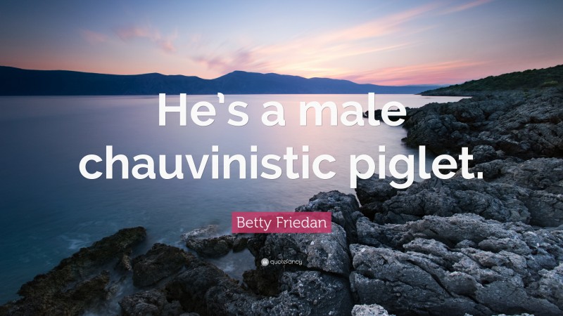 Betty Friedan Quote: “He’s a male chauvinistic piglet.”