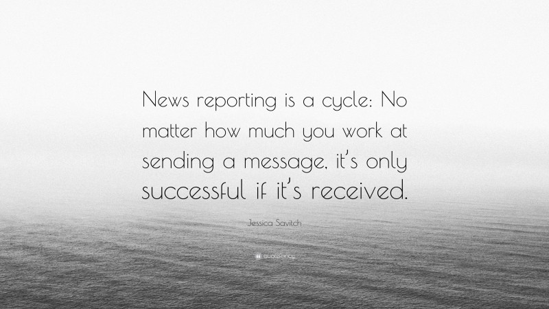 Jessica Savitch Quote: “News reporting is a cycle: No matter how much you work at sending a message, it’s only successful if it’s received.”