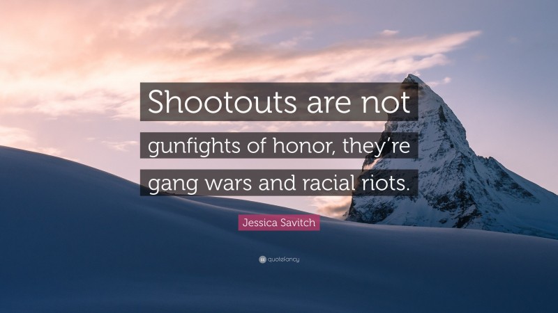 Jessica Savitch Quote: “Shootouts are not gunfights of honor, they’re gang wars and racial riots.”