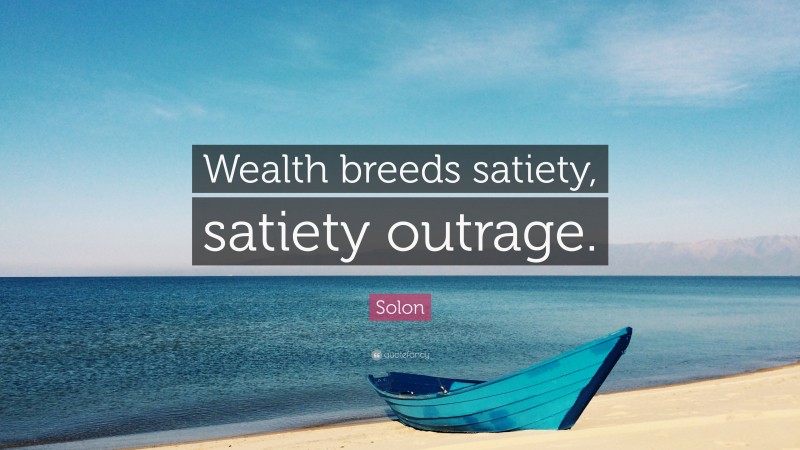 Solon Quote: “Wealth breeds satiety, satiety outrage.”