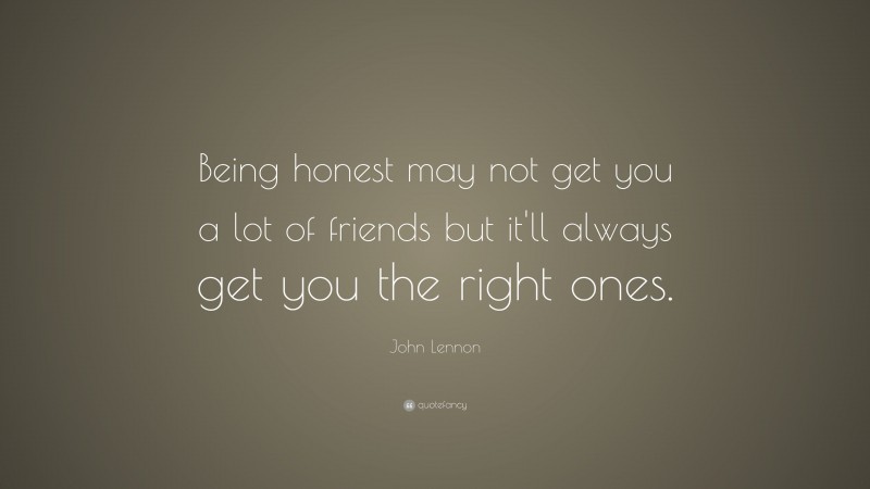 John Lennon Quote: “Being honest may not get you a lot of friends but it’ll always get you the right ones.”