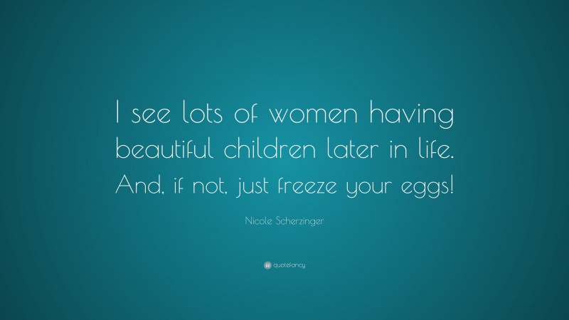 Nicole Scherzinger Quote: “I see lots of women having beautiful children later in life. And, if not, just freeze your eggs!”