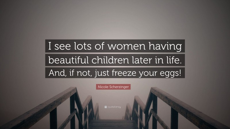 Nicole Scherzinger Quote: “I see lots of women having beautiful children later in life. And, if not, just freeze your eggs!”