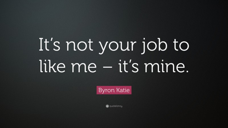 Byron Katie Quote: “It’s not your job to like me – it’s mine.”