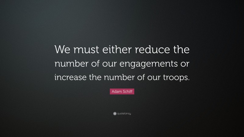 Adam Schiff Quote: “We must either reduce the number of our engagements or increase the number of our troops.”