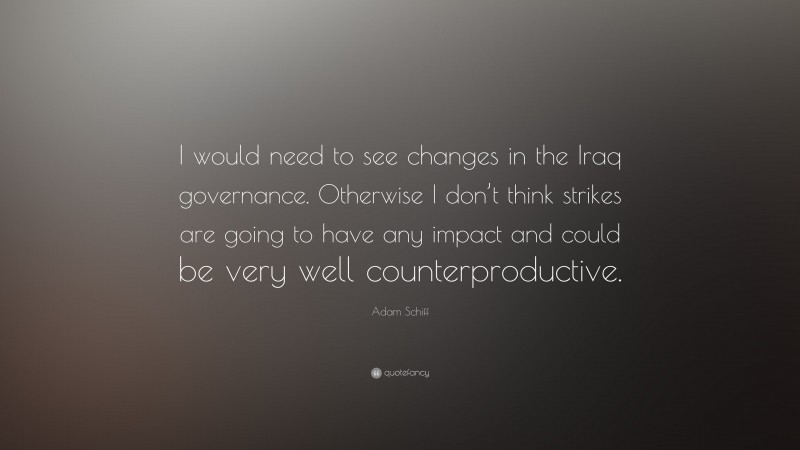 Adam Schiff Quote: “I would need to see changes in the Iraq governance. Otherwise I don’t think strikes are going to have any impact and could be very well counterproductive.”