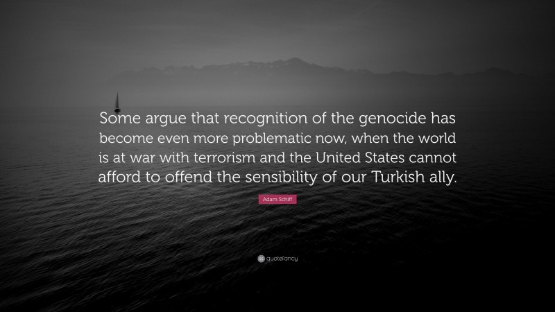 Adam Schiff Quote: “Some argue that recognition of the genocide has become even more problematic now, when the world is at war with terrorism and the United States cannot afford to offend the sensibility of our Turkish ally.”